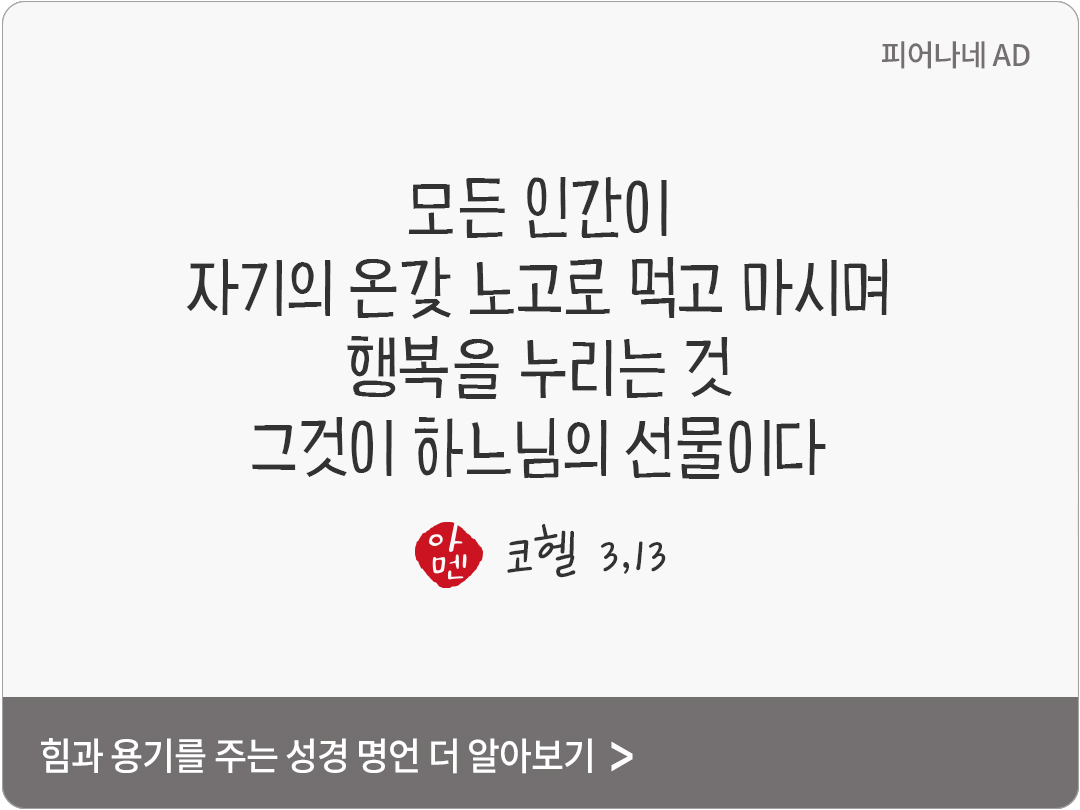 모든 인간이 자기의 온갖 노고로 먹고 마시며 행복을 누리는 것 그것이 하느님의 선물이다. (코헬 3,13)