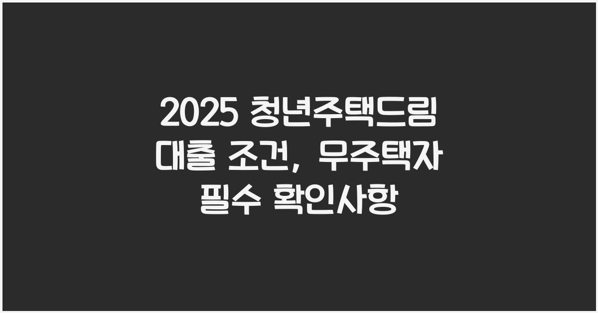2025 청년주택드림 대출 조건 신청 방법 무주택자라면 필수확인