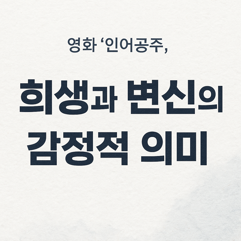 ‘인어공주’, 희생과 변신의 감정적 의미