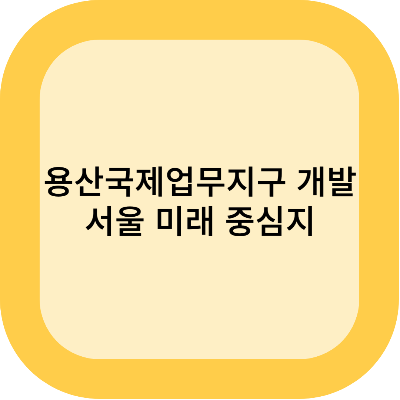용산국제업무지구 개발: 서울의 미래 중심지