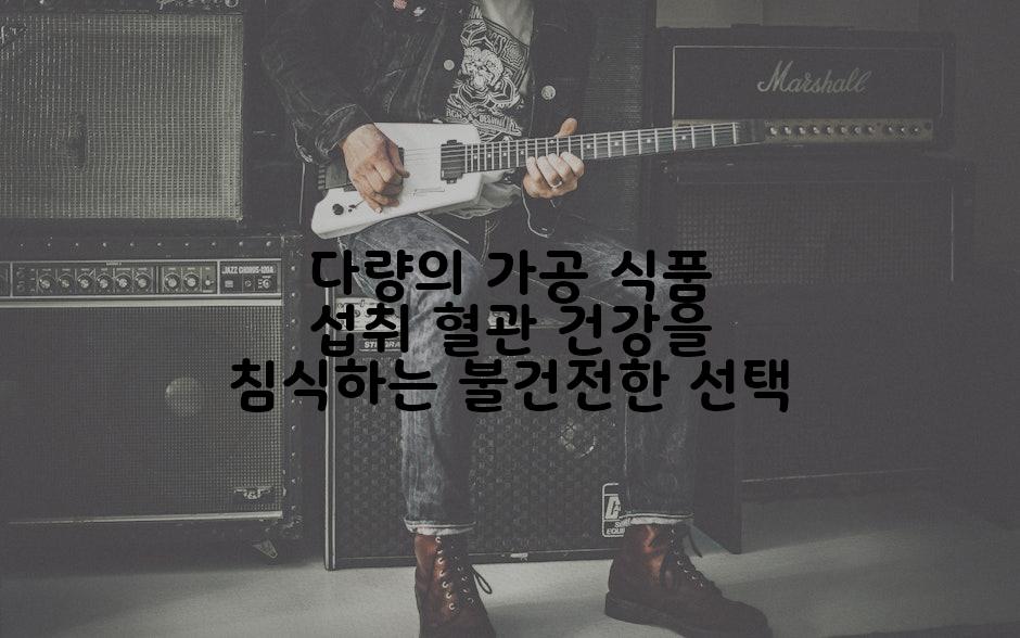 다량의 가공 식품 섭취 혈관 건강을 침식하는 불건전한 선택