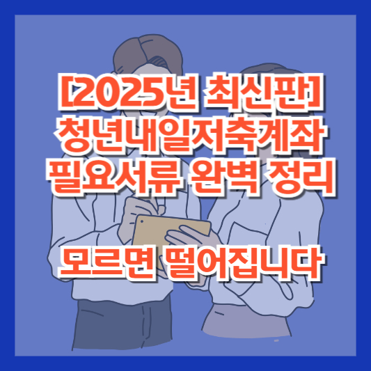 [2025년 최신판] 청년내일저축계좌 필요서류 완벽 정리｜모르면 떨어집니다