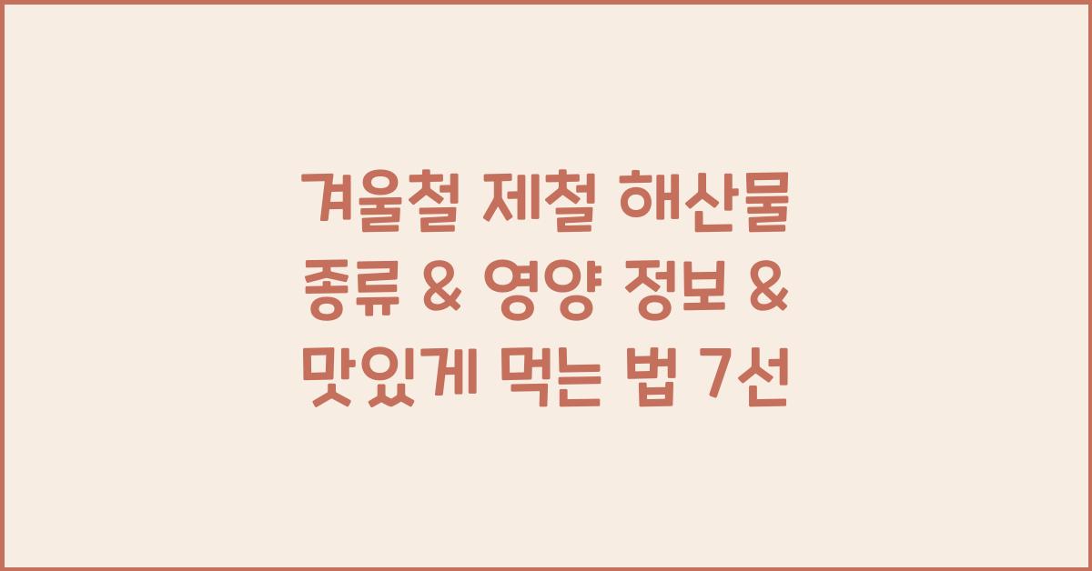 겨울철 제철 해산물 종류 & 영양 정보 & 맛있게 먹는 법