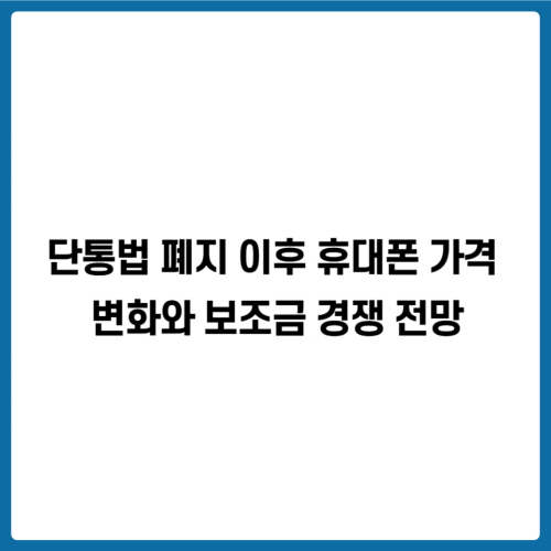 단통법 폐지 이후 휴대폰 가격 변화와 보조금 경쟁 전망