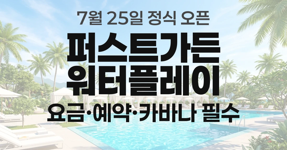 퍼스트가든 워터플레이 요금·예약, 입장권만 사면 못 들어갑니다 (7월 25일 정식 오픈)