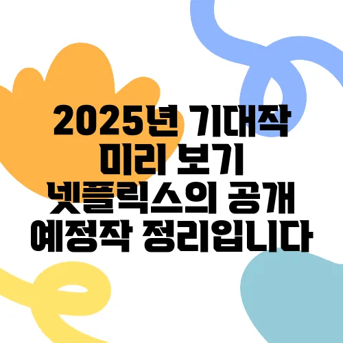 2025년 기대작 미리 보기 넷플릭스의 공개 예정작 정리입니다
