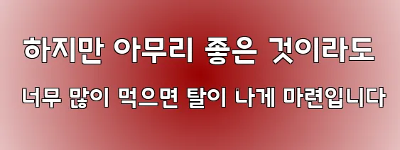  하지만 아무리 좋은 것이라도 너무 많이 먹으면 탈이 나게 마련입니다