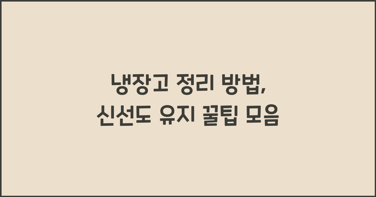 냉장고 정리 방법, 신선도 유지 꿀팁