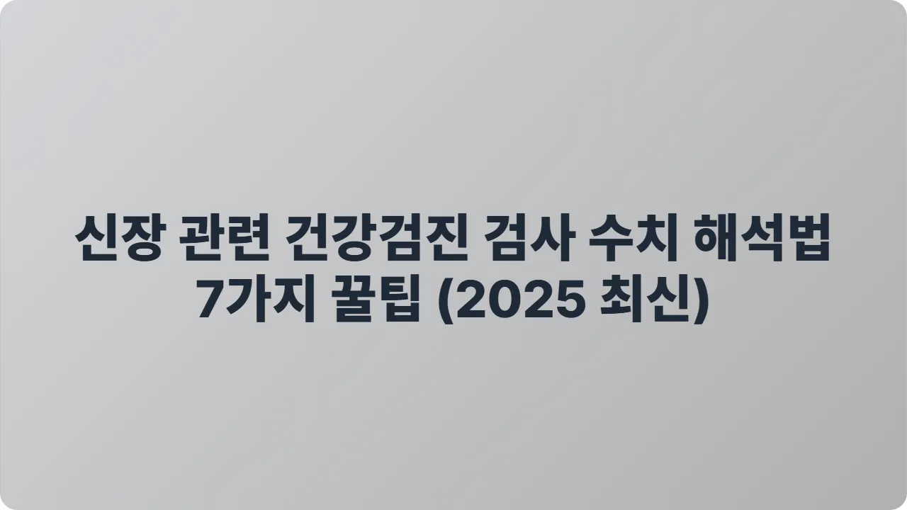 신장 관련 건강검진 검사 수치 해석법 7가지 꿀팁 (2025 최신)