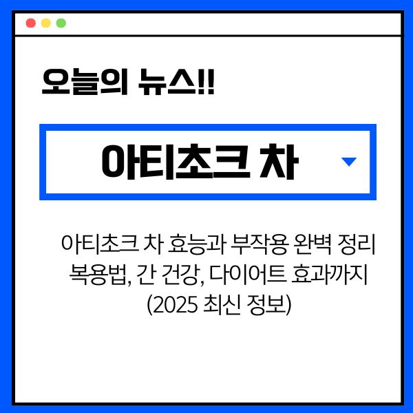 아티초크 차 효능과 부작용 완벽 정리: 복용법, 간 건강, 다이어트 효과까지 (2025 최신 정보)