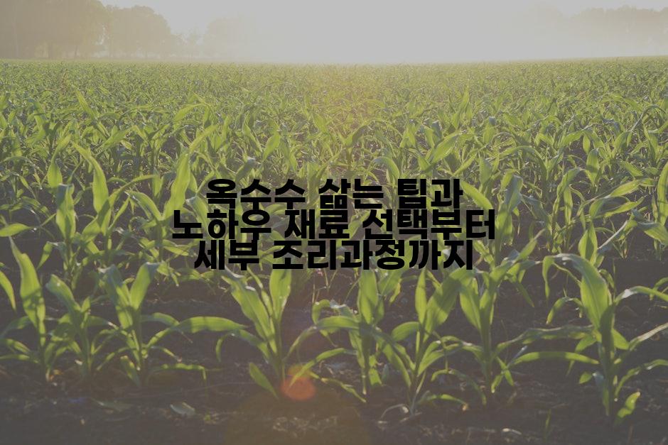 옥수수 삶는 팁과 노하우 재료 선택부터 세부 조리과정까지