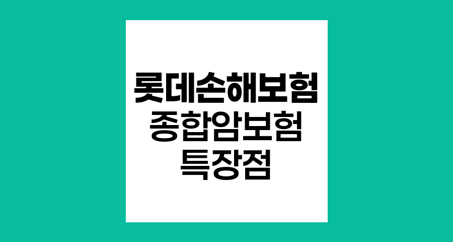 롯데손해보험 종합암보험, 특장점과 보장내용 심층분석