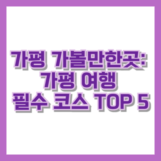 가평 가볼만한곳: 가평 여행 필수 코스 TOP 5