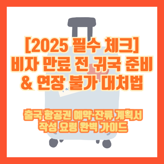 [2025 필수 체크] 비자 만료 전 귀국 준비 &amp; 연장 불가 대처법 &ndash; 출국 항공권 예약&middot;잔류 계획서 작성 요령 완벽 가이드