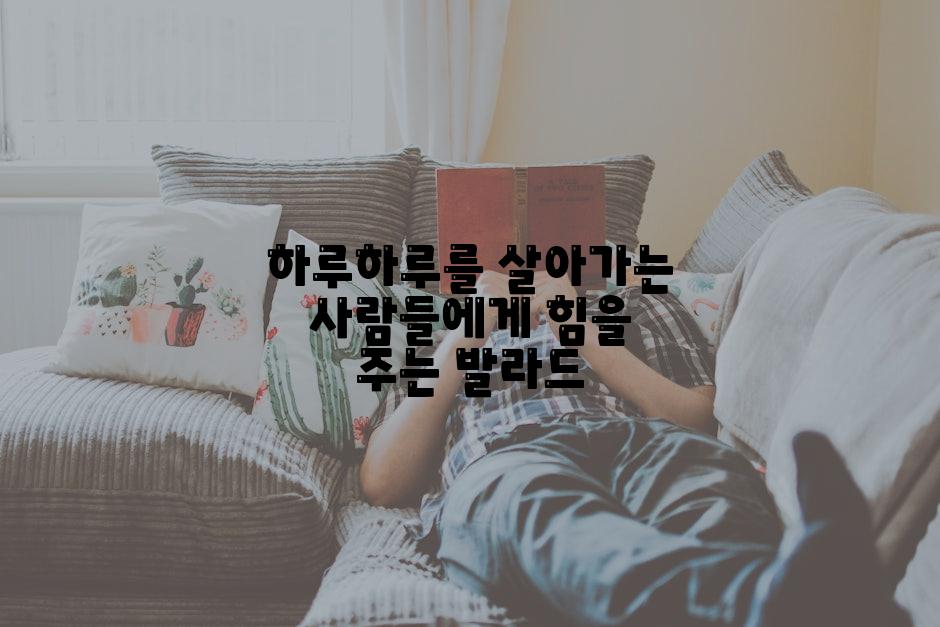 하루하루를 살아가는 사람들에게 힘을 주는 발라드