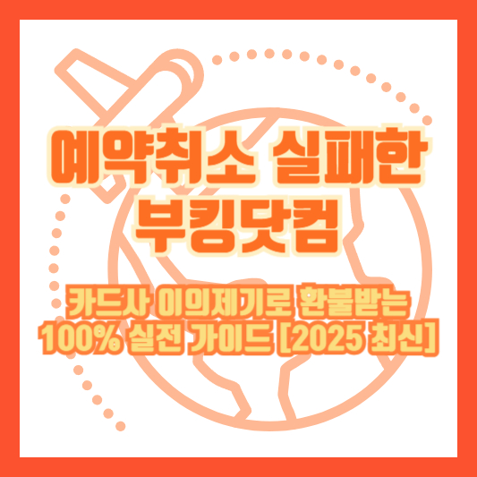 예약취소 실패한 부킹닷컴, 카드사 이의제기로 환불받는 100% 실전 가이드 [2025 최신]