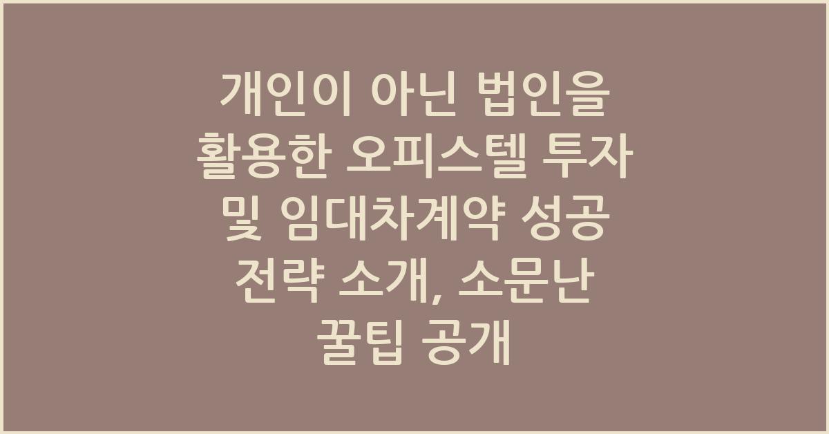 개인이 아닌 법인을 활용한 오피스텔 투자 및 임대차계약 성공 전략 소개