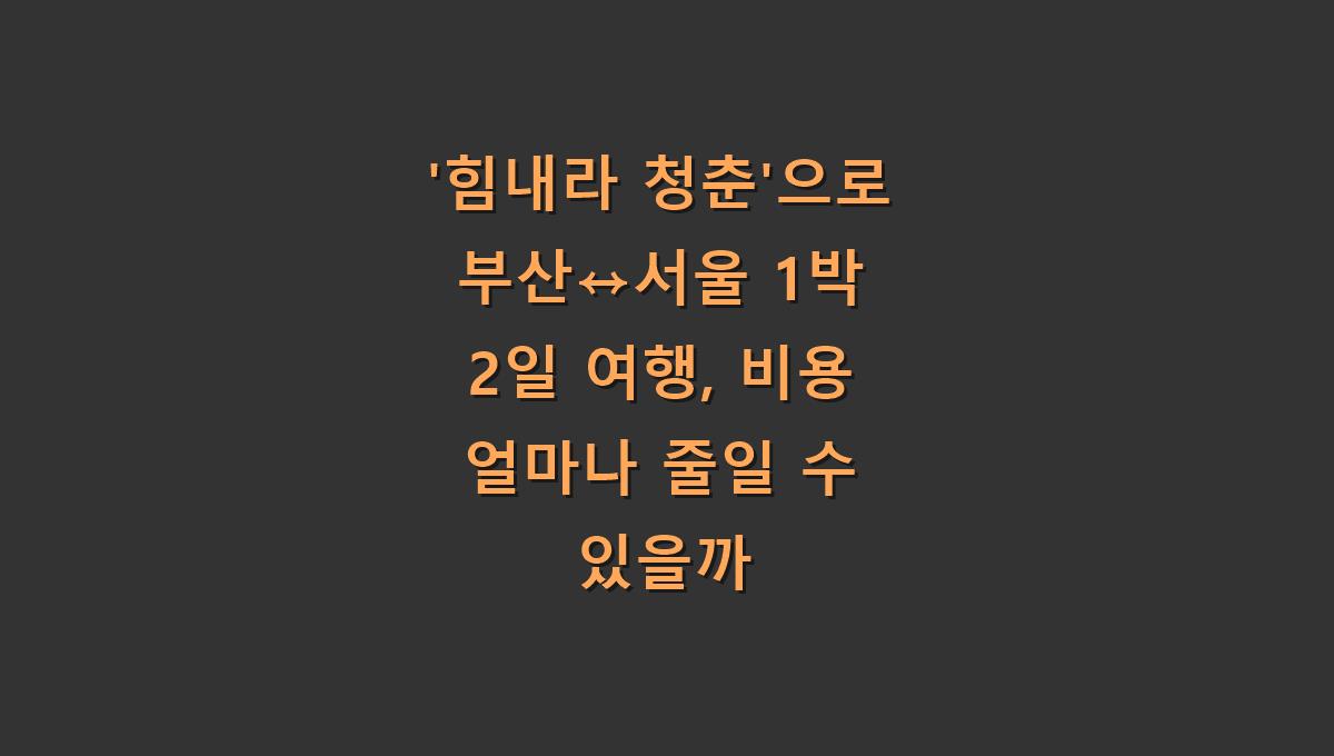 '힘내라 청춘'으로 부산↔서울 1박 2일 여행, 비용 얼마나 줄일 수 있을까