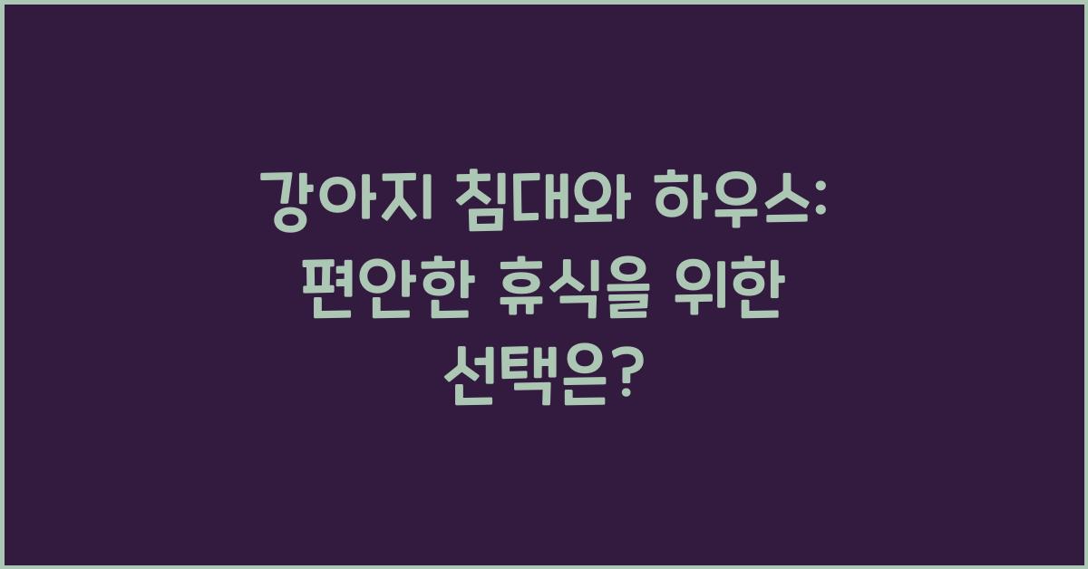 강아지 침대와 하우스: 편안한 휴식을 위한 선택