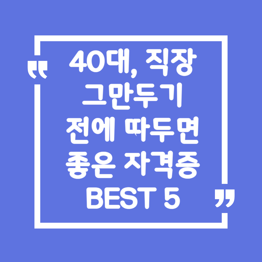 40대, 직장 그만두기 전에 따두면 좋은 자격증 BEST 5