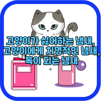 고양이가 싫어하는 냄새, 고양이에게 치명적인 냄새, 독이 되는 냄새