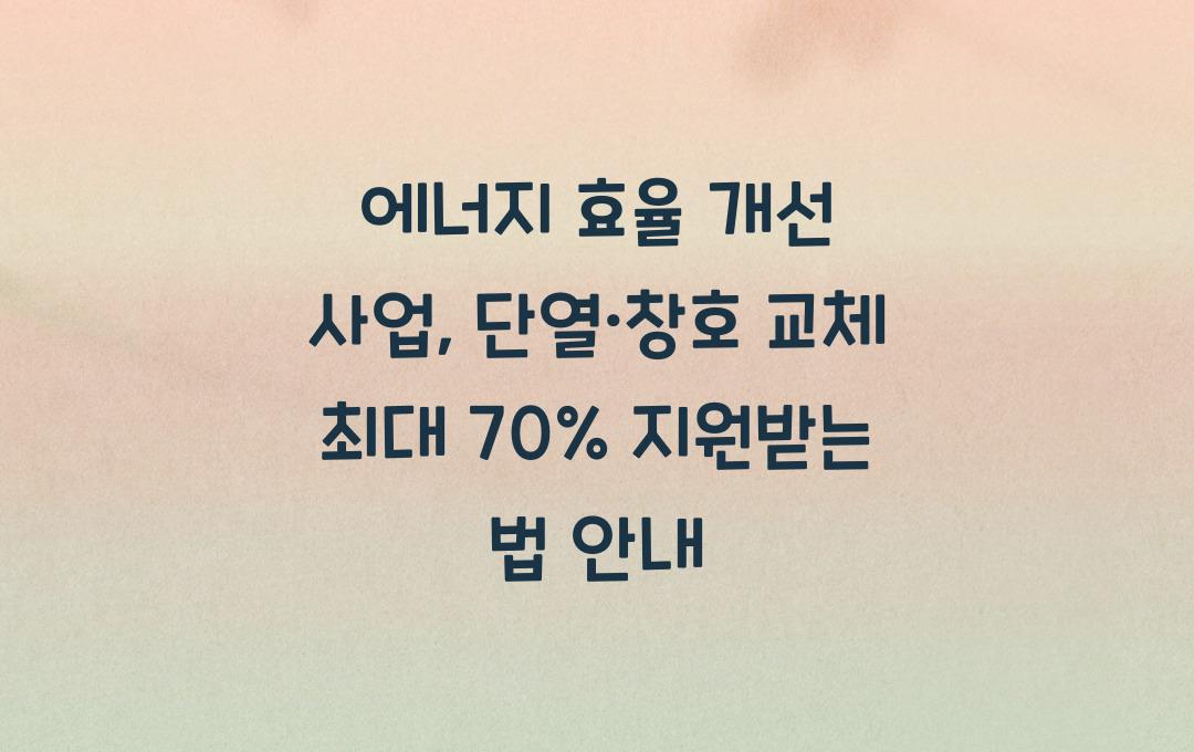 에너지 효율 개선 사업, 단열·창호 교체 최대 70% 지원받는 방법