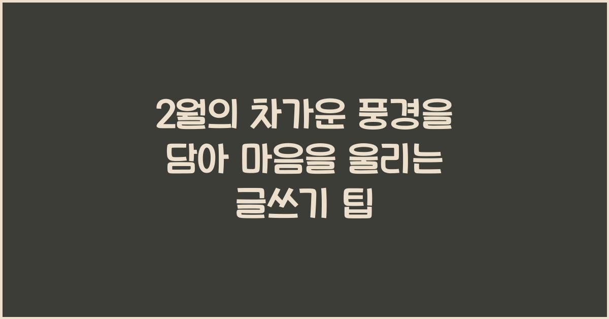 2월의 차가운 풍경을 담아 마음을 울리는 글쓰기