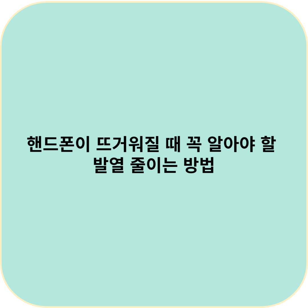 핸드폰이 뜨거워질 때 꼭 알아야 할 발열 줄이는 방법