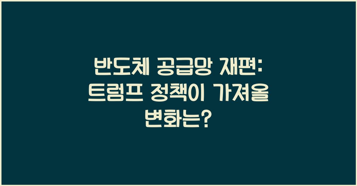 반도체 공급망 재편: 트럼프 정책이 가져올 변화