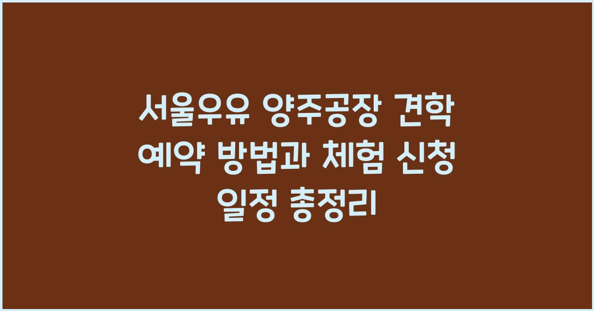 서울우유 양주공장 견학 예약 방법, 체험 신청 일정, 코스 총정리