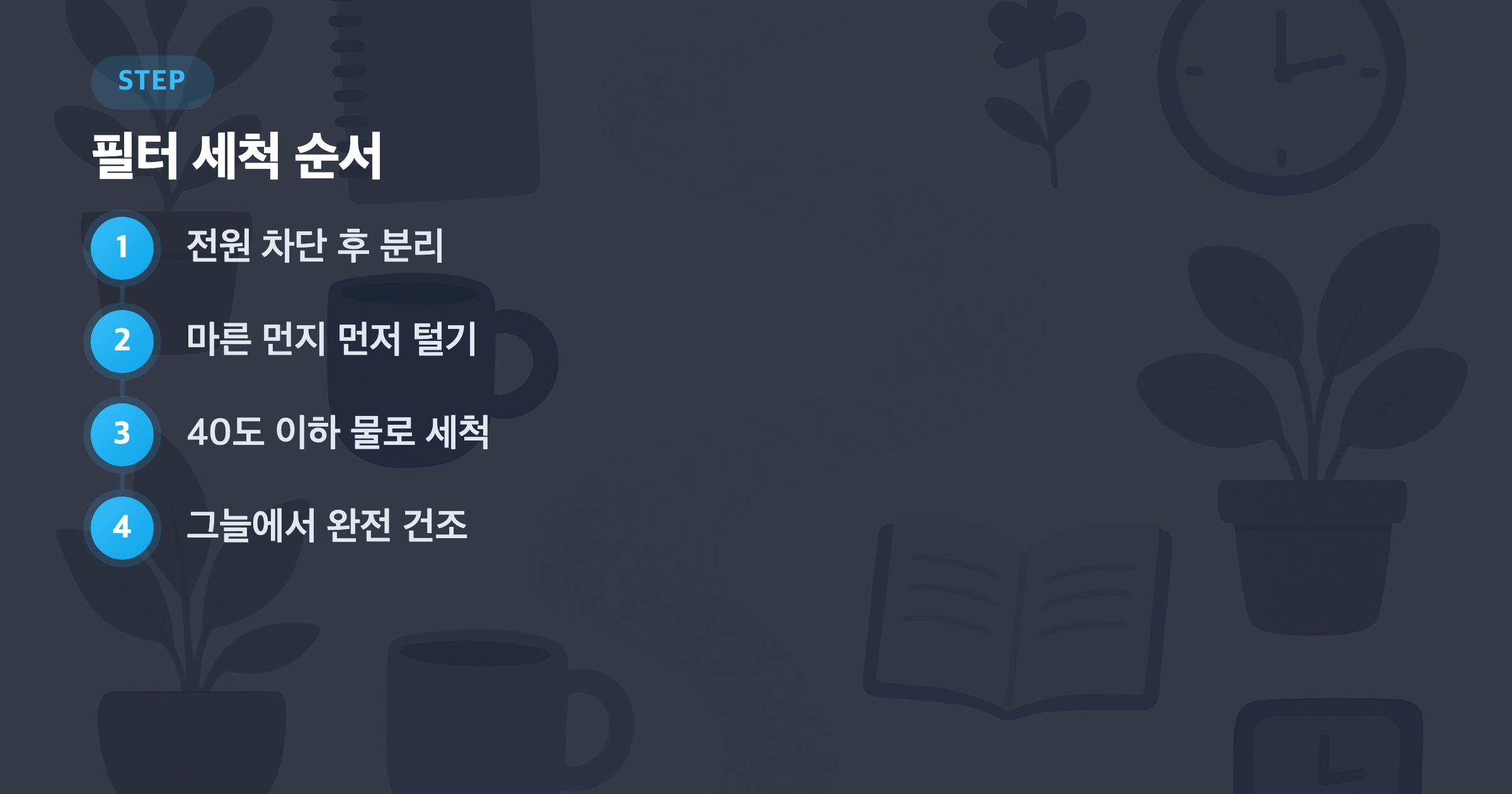 필터 세척 순서: 전원 차단 후 분리, 마른 먼지 먼저 털기, 40도 이하 물로 세척, 그늘에서 완전 건조