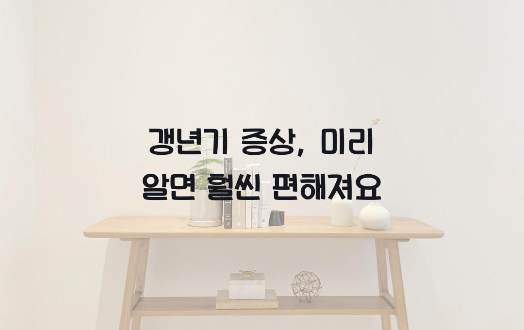 갱년기 증상, 미리 알면 대처가 쉬워져요!