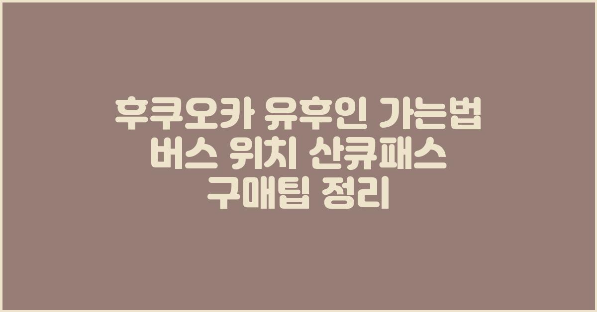 후쿠오카 유후인 가는법 버스 위치 산큐패스 구매팁 정리