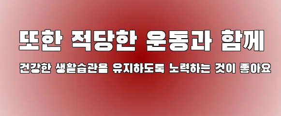  또한 적당한 운동과 함께 건강한 생활습관을 유지하도록 노력하는 것이 좋아요