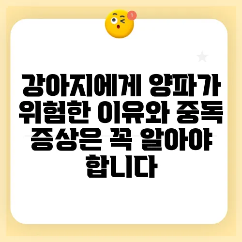 강아지에게 양파가 위험한 이유와 중독 증상은 꼭 알아야 합니다