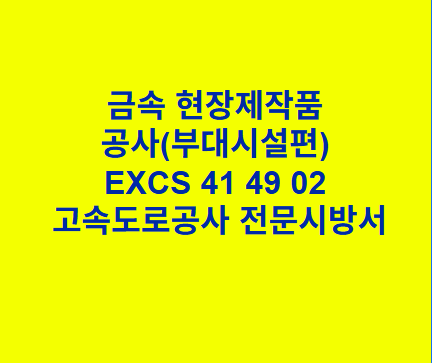 금속 현장제작품 공사(부대시설편) EXCS 41 49 02 한국고속도로공사 전문 시방서