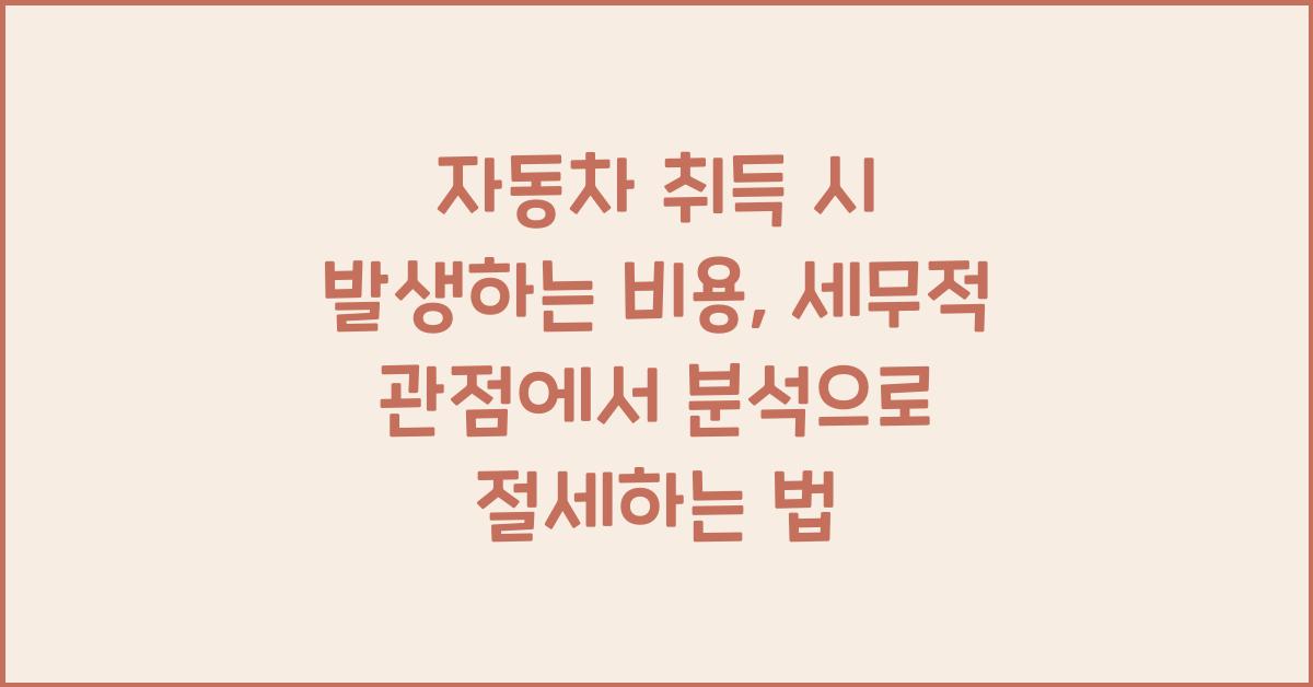 자동차 취득 시 발생하는 비용: 세무적 관점에서 분석
