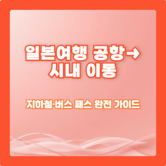 일본여행 공항→시내 이동 및 지하철·버스 패스 완전 가이드