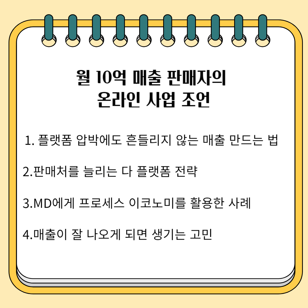 월 10억 매출 판매자의 온라인 사업 조언 1.플랫폼 압박에도 흔들리지 않는 매출을 만드는 법 2..판매자를 늘리는 다 플랫폼 전략 3. MD에게 프로세스 이코노미를 활용한 사례 4. 매출이 잘 나오게 되면 생기는 고민