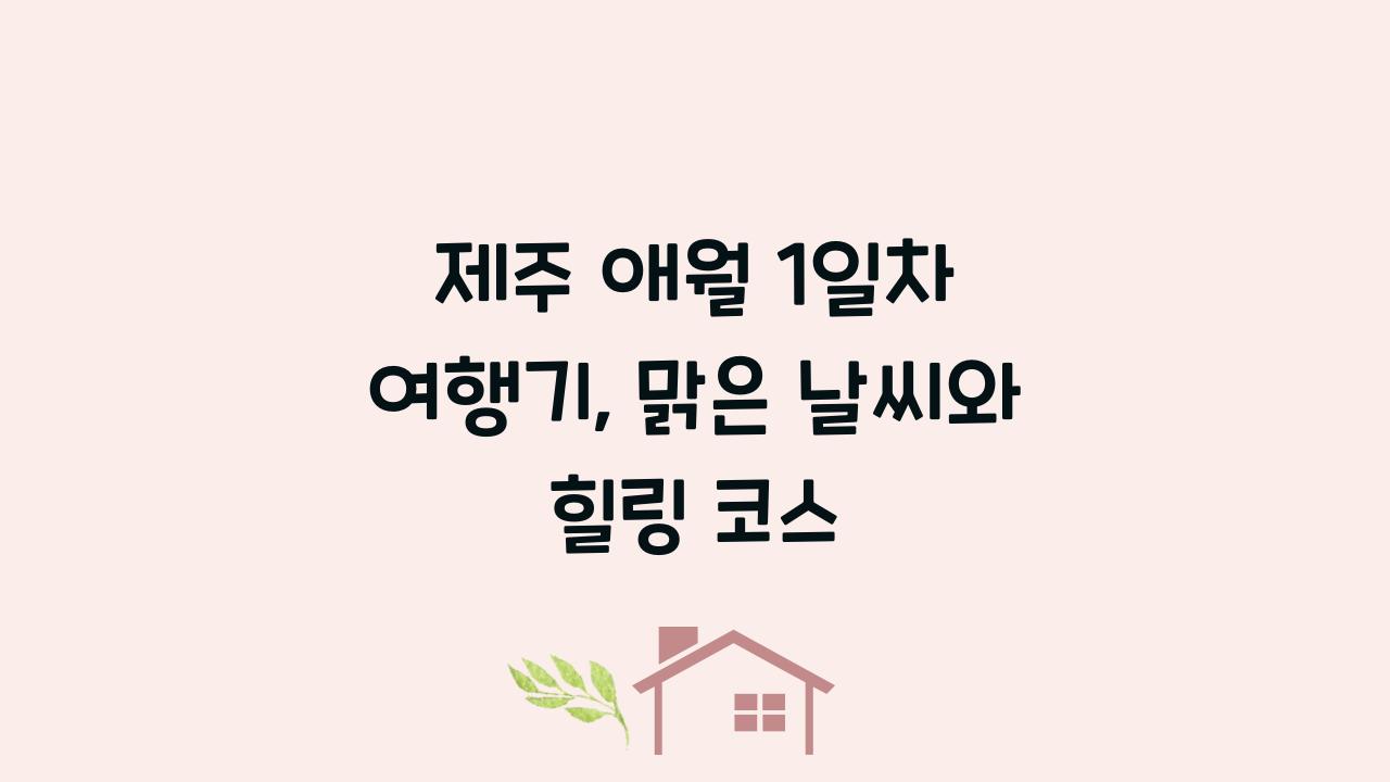 제주 애월 1일차 여행기, 맑은 날씨와 힐링 코스