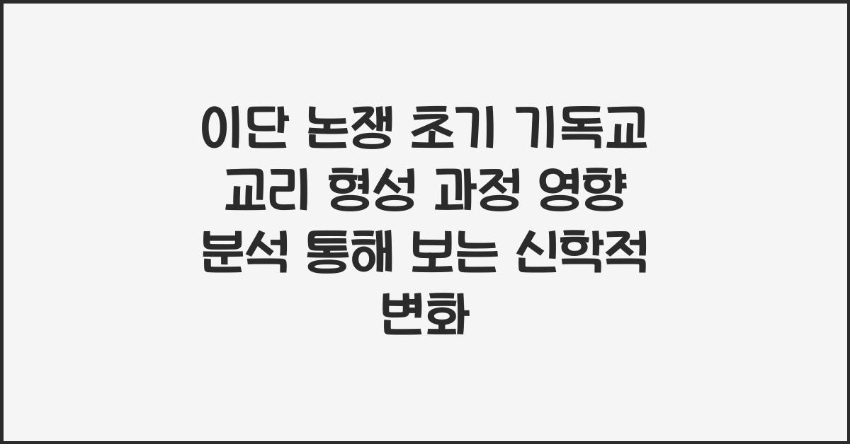 이단 논쟁 초기 기독교 교리 형성 과정 영향 분석