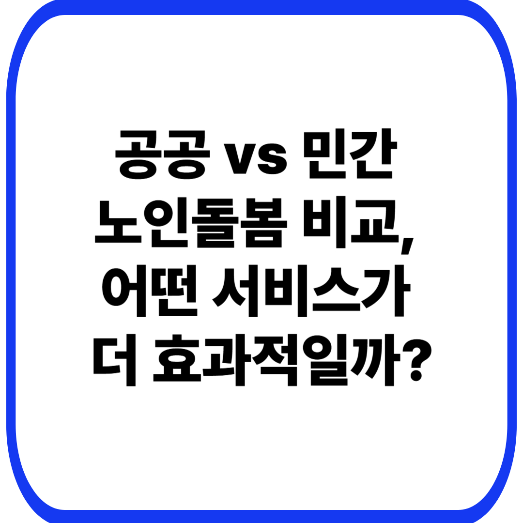 공공 vs 민간 노인돌봄 비교, 어떤 서비스가 더 효과적일까?