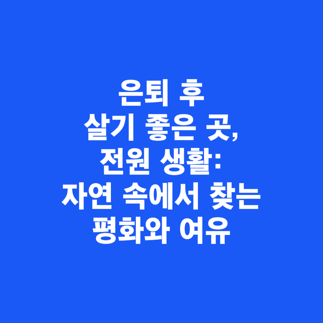 은퇴 후 살기 좋은 곳, 전원 생활: 자연 속에서 찾는 평화와 여유