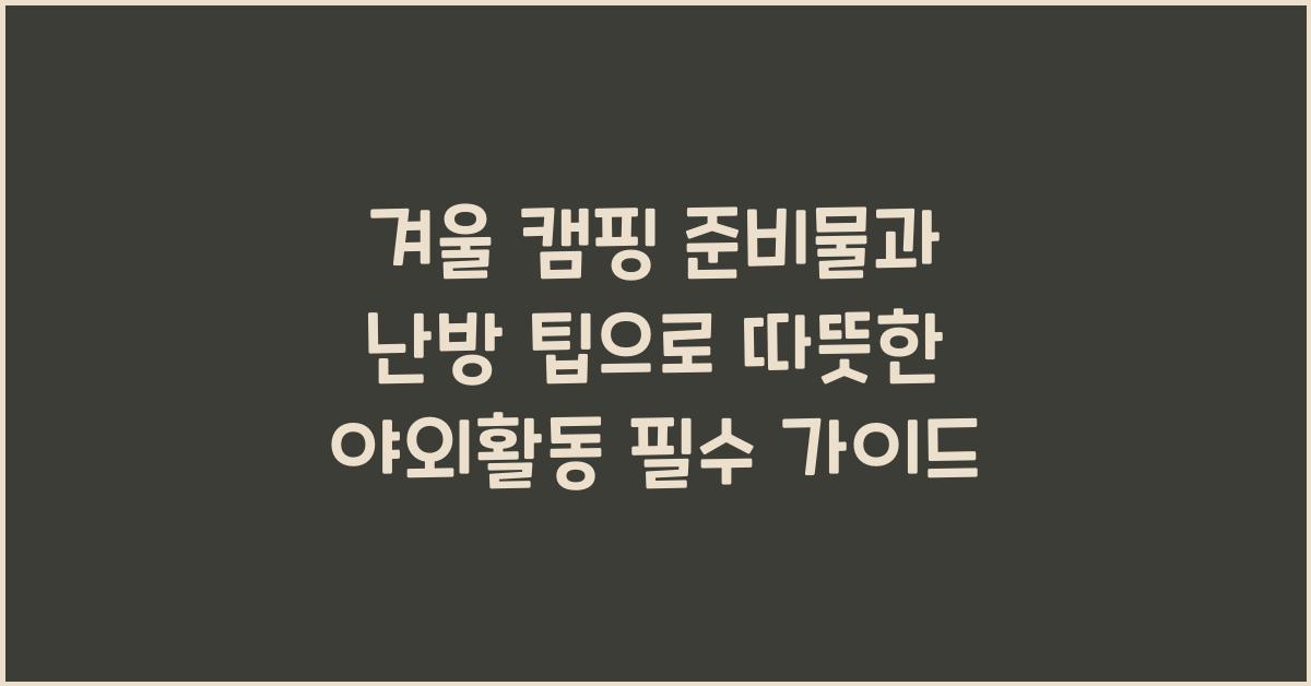 겨울 캠핑 준비물과 난방 팁으로 따뜻한 야외활동