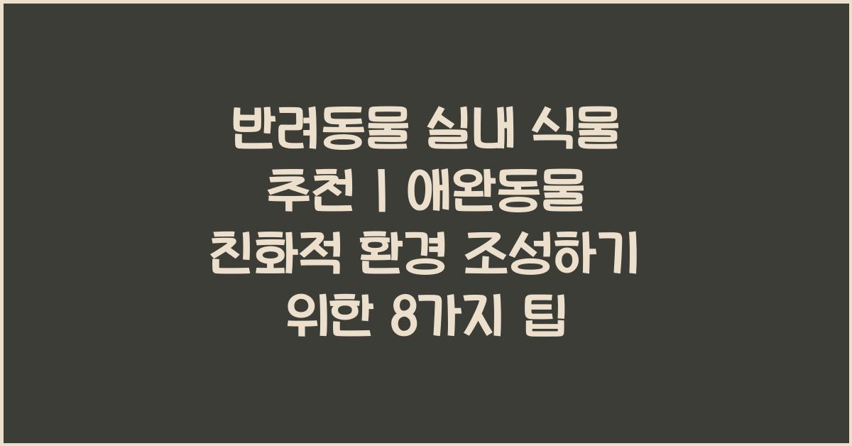 반려동물 실내 식물 추천, 애완동물 친화적 환경