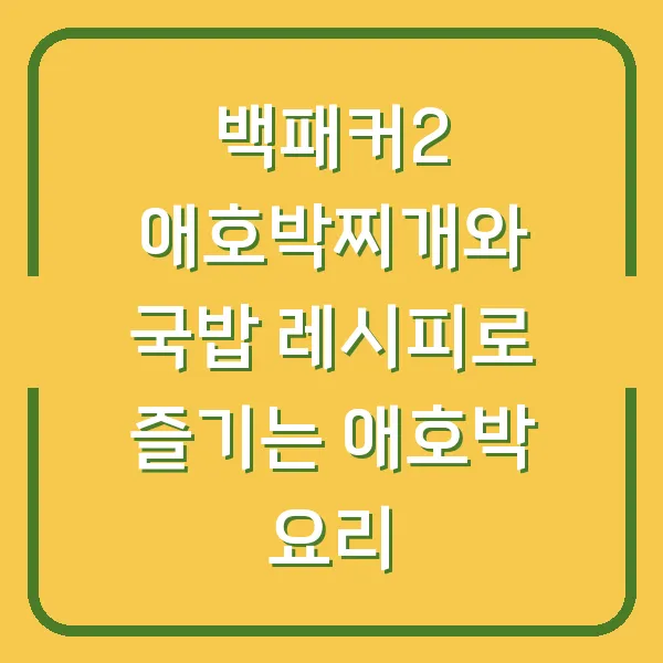 백패커2 애호박찌개와 국밥 레시피로 즐기는 애호박 요리