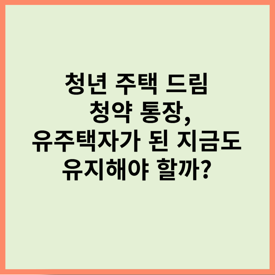 청년 주택 드림 청약 통장, 유주택자가 된 지금도 유지해야 할까