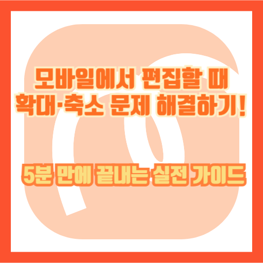 모바일에서 편집할 때 확대·축소 문제 해결하기! 5분 만에 끝내는 실전 가이드