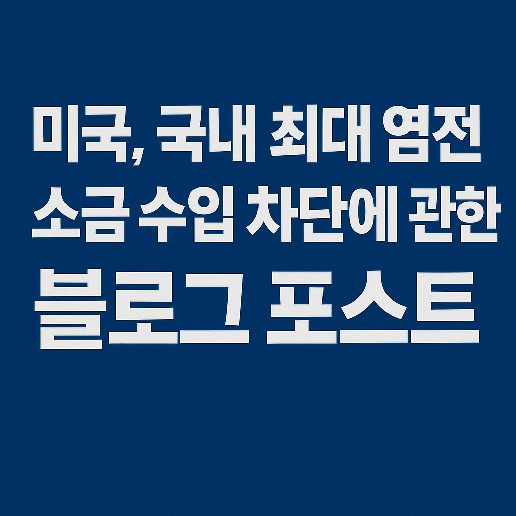 "미국이 한국 천일염 수입을 막았다?" 소금 수입 차단의 진짜 이유와 그 파장