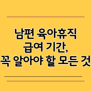 남편 육아휴직 급여 기간, 꼭 알아야 할 모든 것